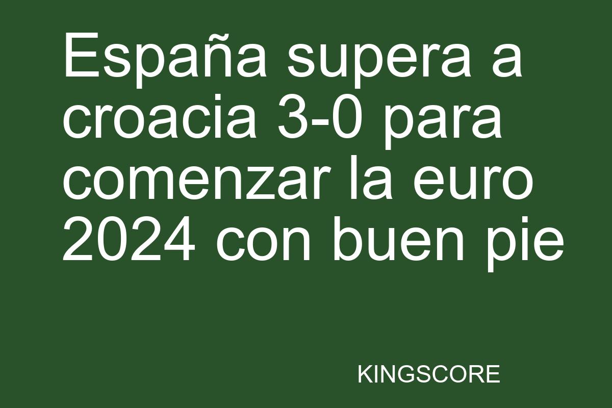 España supera a croacia 3-0 para comenzar la euro 2024 con buen pie - Kingscore