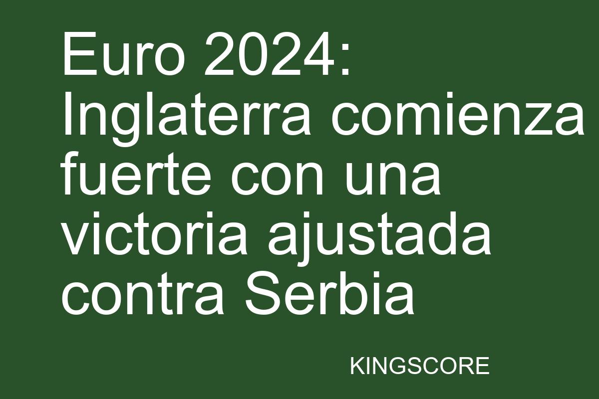 Euro 2024: Inglaterra comienza fuerte con una victoria ajustada contra Serbia - Kingscore