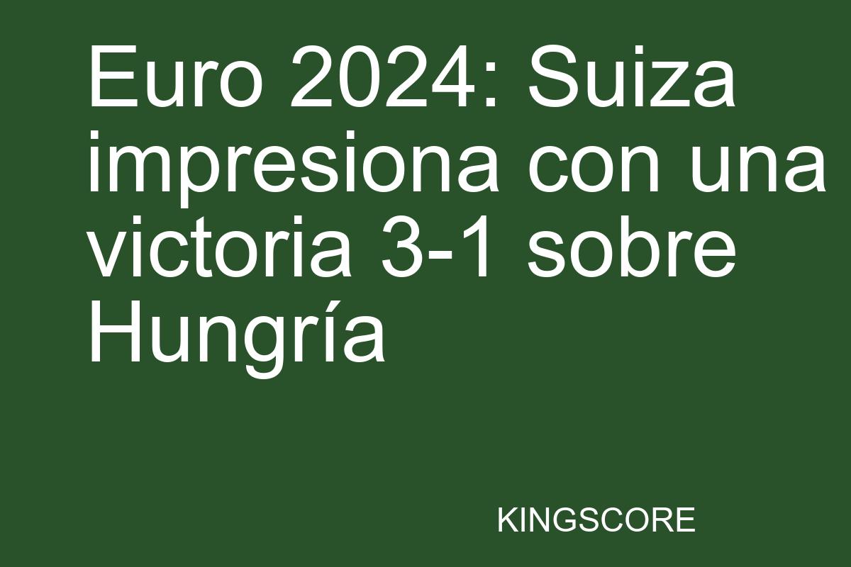 Euro 2024: Suiza impresiona con una victoria 3-1 sobre Hungría - Kingscore