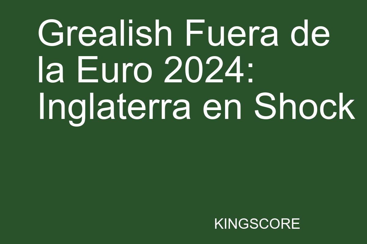 Grealish Fuera de la Euro 2024: Inglaterra en Shock - Kingscore
